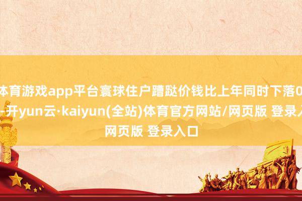体育游戏app平台寰球住户蹧跶价钱比上年同时下落0.1%-开yun云·kaiyun(全站)体育官方网站/网页版 登录入口
