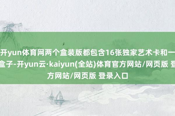 开yun体育网两个盒装版都包含16张独家艺术卡和一个全息盒子-开yun云·kaiyun(全站)体育官方网站/网页版 登录入口