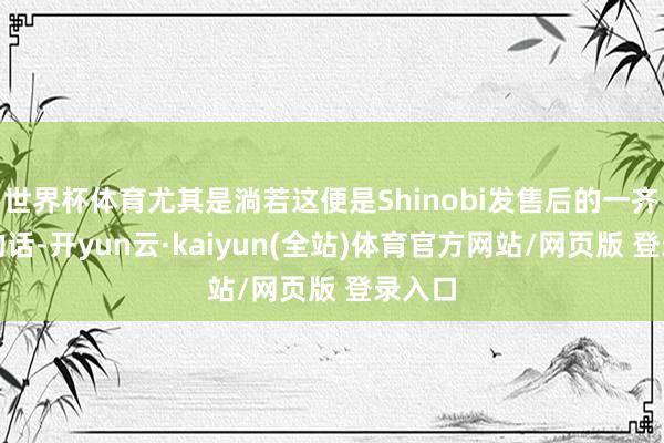 世界杯体育尤其是淌若这便是Shinobi发售后的一齐本色的话-开yun云·kaiyun(全站)体育官方网站/网页版 登录入口