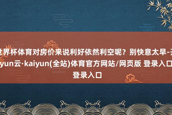 世界杯体育对房价来说利好依然利空呢？别快意太早-开yun云·kaiyun(全站)体育官方网站/网页版 登录入口