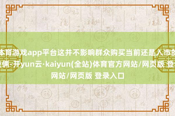 体育游戏app平台这并不影响群众购买当前还是入市的新址技俩-开yun云·kaiyun(全站)体育官方网站/网页版 登录入口