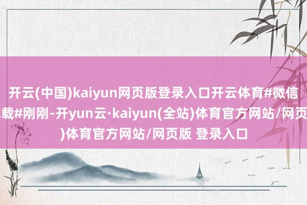 开云(中国)kaiyun网页版登录入口开云体育#微信景况 访客记载#刚刚-开yun云·kaiyun(全站)体育官方网站/网页版 登录入口