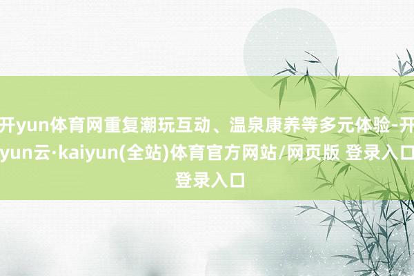 开yun体育网重复潮玩互动、温泉康养等多元体验-开yun云·kaiyun(全站)体育官方网站/网页版 登录入口