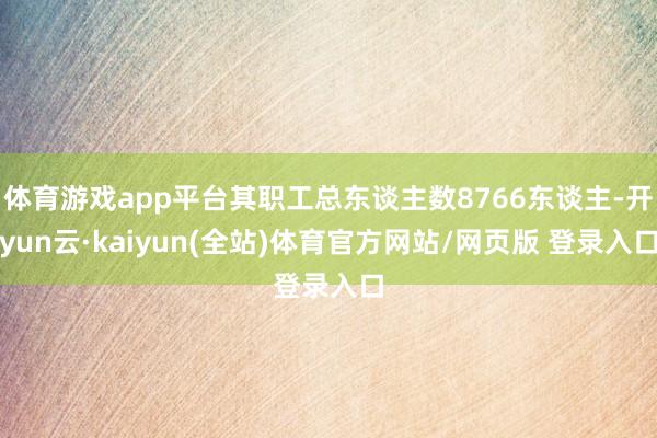 体育游戏app平台其职工总东谈主数8766东谈主-开yun云·kaiyun(全站)体育官方网站/网页版 登录入口