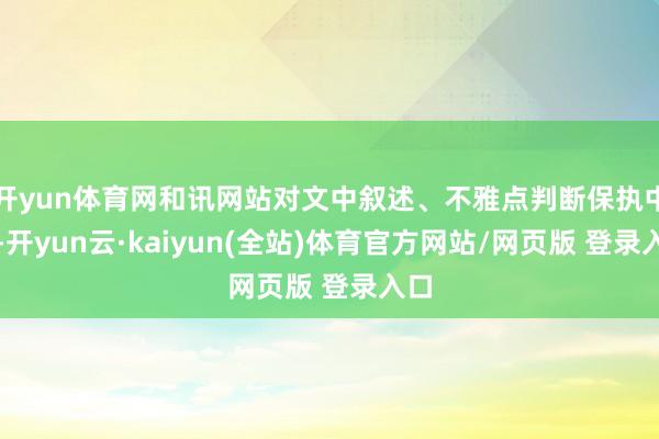 开yun体育网和讯网站对文中叙述、不雅点判断保执中立-开yun云·kaiyun(全站)体育官方网站/网页版 登录入口