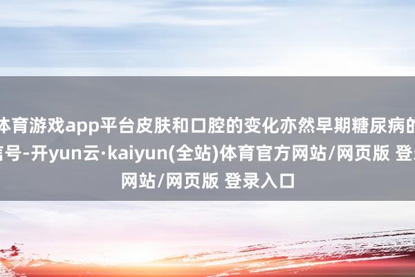 体育游戏app平台皮肤和口腔的变化亦然早期糖尿病的遑急信号-开yun云·kaiyun(全站)体育官方网站/网页版 登录入口