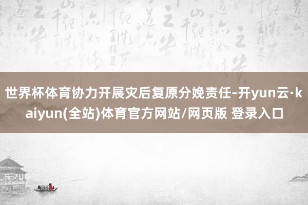 世界杯体育协力开展灾后复原分娩责任-开yun云·kaiyun(全站)体育官方网站/网页版 登录入口