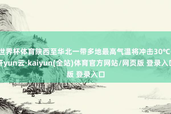 世界杯体育陕西至华北一带多地最高气温将冲击30℃-开yun云·kaiyun(全站)体育官方网站/网页版 登录入口