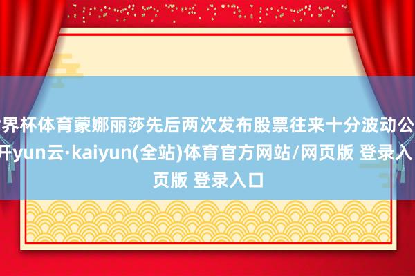 世界杯体育蒙娜丽莎先后两次发布股票往来十分波动公告-开yun云·kaiyun(全站)体育官方网站/网页版 登录入口