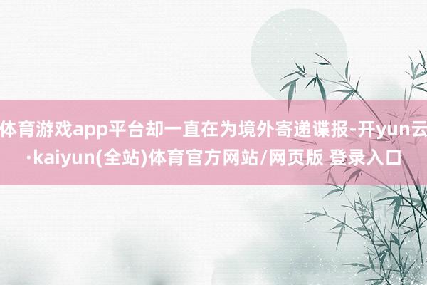 体育游戏app平台却一直在为境外寄递谍报-开yun云·kaiyun(全站)体育官方网站/网页版 登录入口