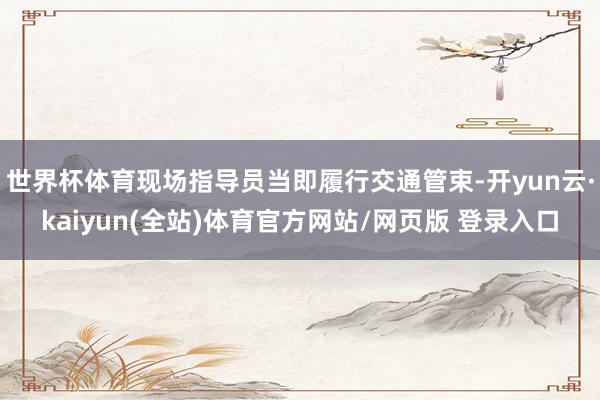 世界杯体育现场指导员当即履行交通管束-开yun云·kaiyun(全站)体育官方网站/网页版 登录入口
