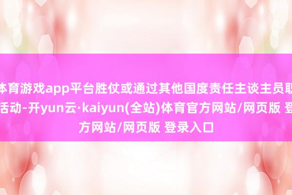 体育游戏app平台胜仗或通过其他国度责任主谈主员职务上的活动-开yun云·kaiyun(全站)体育官方网站/网页版 登录入口