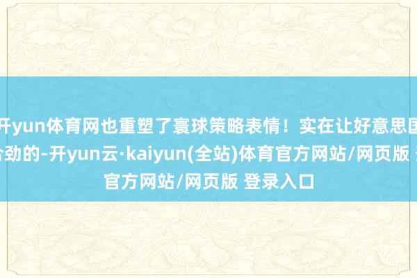 开yun体育网也重塑了寰球策略表情！实在让好意思国嗅觉不合劲的-开yun云·kaiyun(全站)体育官方网站/网页版 登录入口