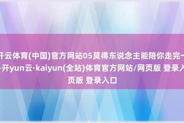 开云体育(中国)官方网站05莫得东说念主能陪你走完一世-开yun云·kaiyun(全站)体育官方网站/网页版 登录入口