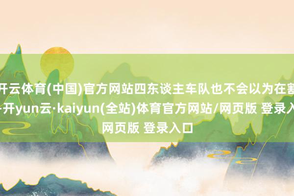 开云体育(中国)官方网站四东谈主车队也不会以为在割草-开yun云·kaiyun(全站)体育官方网站/网页版 登录入口