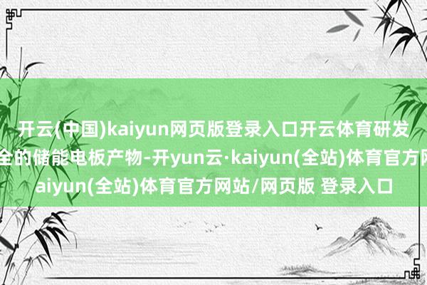 开云(中国)kaiyun网页版登录入口开云体育研发出耐高温长命命高安全的储能电板产物-开yun云·kaiyun(全站)体育官方网站/网页版 登录入口