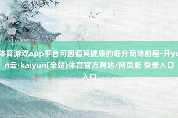 体育游戏app平台可因循其健康的细分商场前程-开yun云·kaiyun(全站)体育官方网站/网页版 登录入口