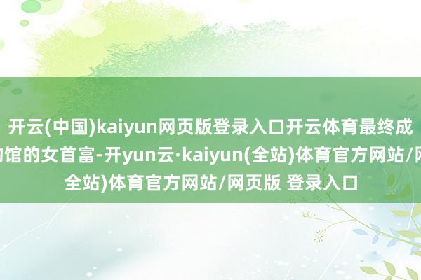 开云(中国)kaiyun网页版登录入口开云体育最终成为手持紫檀博物馆的女首富-开yun云·kaiyun(全站)体育官方网站/网页版 登录入口