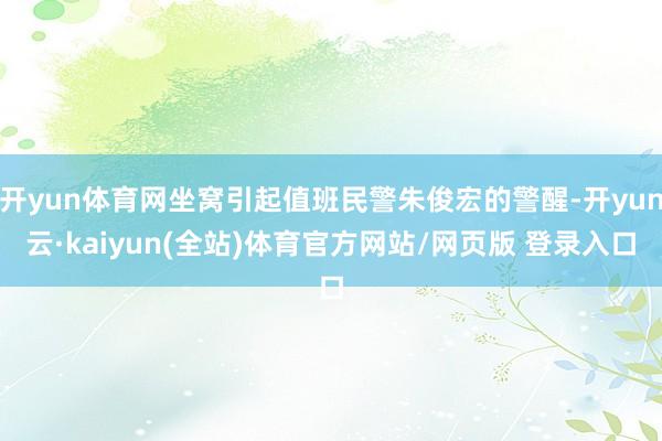 开yun体育网坐窝引起值班民警朱俊宏的警醒-开yun云·kaiyun(全站)体育官方网站/网页版 登录入口