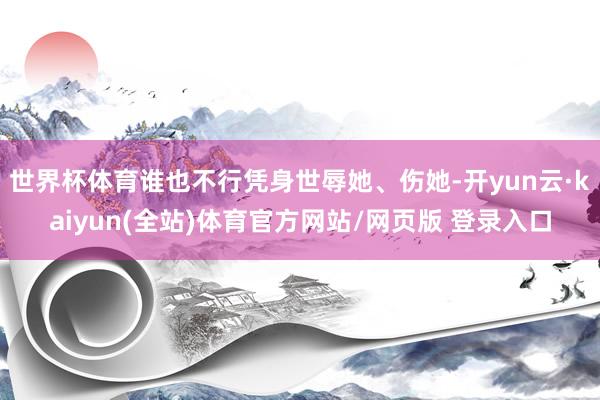 世界杯体育谁也不行凭身世辱她、伤她-开yun云·kaiyun(全站)体育官方网站/网页版 登录入口