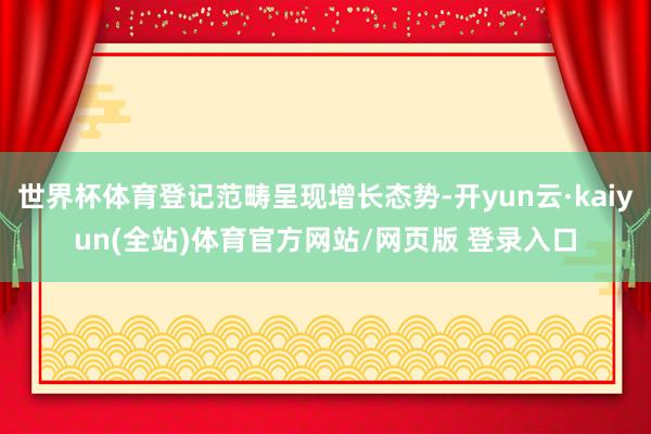 世界杯体育登记范畴呈现增长态势-开yun云·kaiyun(全站)体育官方网站/网页版 登录入口