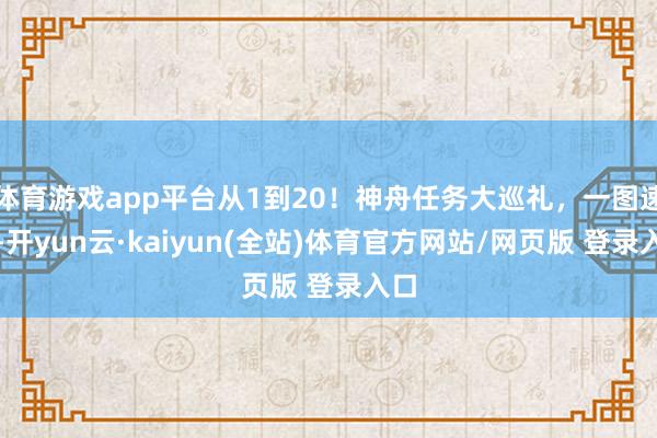 体育游戏app平台从1到20！神舟任务大巡礼，一图速览-开yun云·kaiyun(全站)体育官方网站/网页版 登录入口