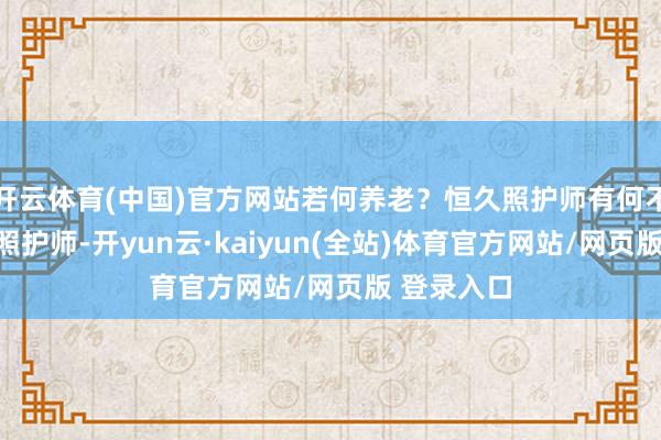 开云体育(中国)官方网站若何养老？恒久照护师有何不同？恒久照护师-开yun云·kaiyun(全站)体育官方网站/网页版 登录入口