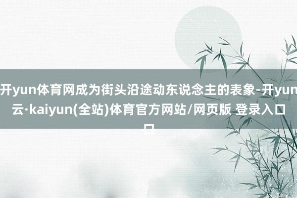 开yun体育网成为街头沿途动东说念主的表象-开yun云·kaiyun(全站)体育官方网站/网页版 登录入口