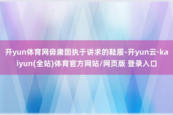 开yun体育网毋庸固执于讲求的鞋履-开yun云·kaiyun(全站)体育官方网站/网页版 登录入口
