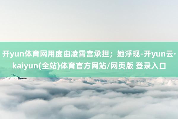 开yun体育网用度由凌霄宫承担；她浮现-开yun云·kaiyun(全站)体育官方网站/网页版 登录入口