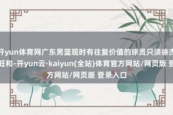 开yun体育网广东男篮现时有往复价值的球员只须徐杰、杜润旺和-开yun云·kaiyun(全站)体育官方网站/网页版 登录入口