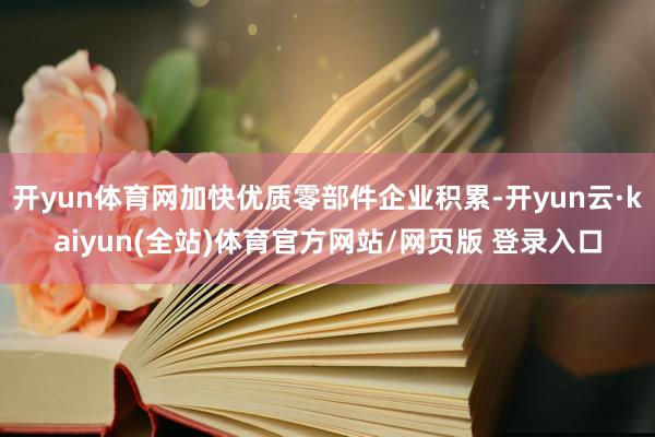 开yun体育网加快优质零部件企业积累-开yun云·kaiyun(全站)体育官方网站/网页版 登录入口