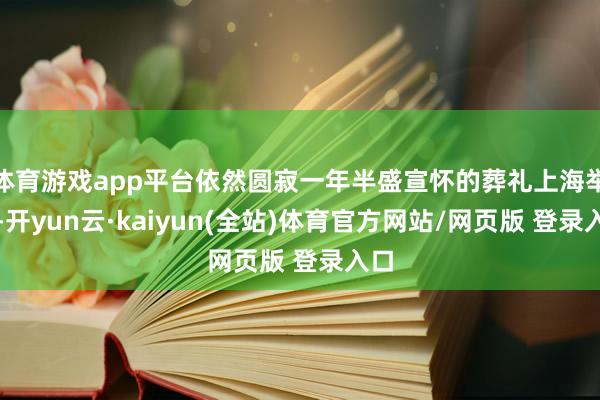 体育游戏app平台依然圆寂一年半盛宣怀的葬礼上海举行-开yun云·kaiyun(全站)体育官方网站/网页版 登录入口