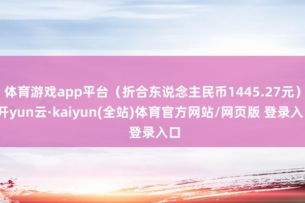 体育游戏app平台（折合东说念主民币1445.27元）-开yun云·kaiyun(全站)体育官方网站/网页版 登录入口