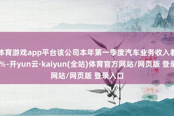 体育游戏app平台该公司本年第一季度汽车业务收入着落20%-开yun云·kaiyun(全站)体育官方网站/网页版 登录入口