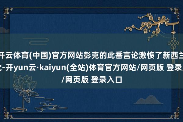 开云体育(中国)官方网站彭克的此番言论激愤了新西兰工党-开yun云·kaiyun(全站)体育官方网站/网页版 登录入口