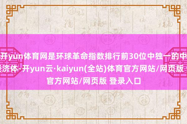 开yun体育网是环球革命指数排行前30位中独一的中等收入经济体-开yun云·kaiyun(全站)体育官方网站/网页版 登录入口