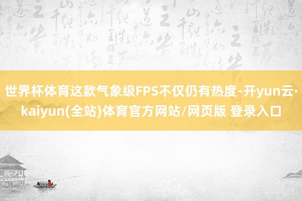 世界杯体育这款气象级FPS不仅仍有热度-开yun云·kaiyun(全站)体育官方网站/网页版 登录入口