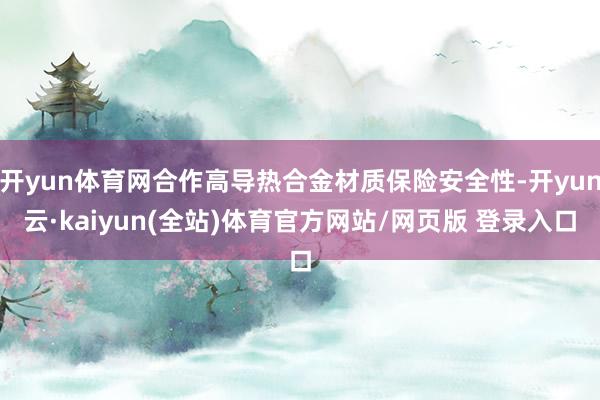 开yun体育网合作高导热合金材质保险安全性-开yun云·kaiyun(全站)体育官方网站/网页版 登录入口