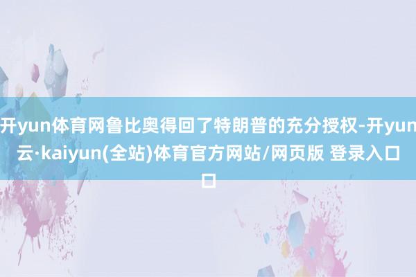 开yun体育网鲁比奥得回了特朗普的充分授权-开yun云·kaiyun(全站)体育官方网站/网页版 登录入口