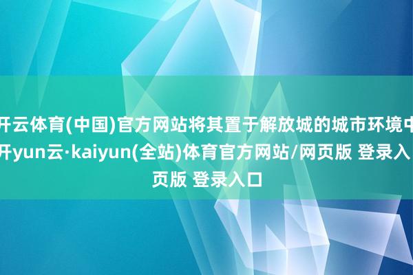 开云体育(中国)官方网站将其置于解放城的城市环境中-开yun云·kaiyun(全站)体育官方网站/网页版 登录入口