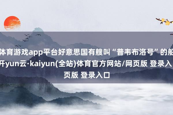 体育游戏app平台好意思国有艘叫“普韦布洛号”的船-开yun云·kaiyun(全站)体育官方网站/网页版 登录入口