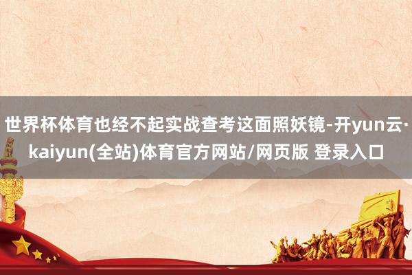 世界杯体育也经不起实战查考这面照妖镜-开yun云·kaiyun(全站)体育官方网站/网页版 登录入口