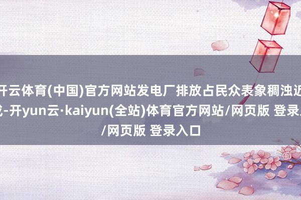 开云体育(中国)官方网站发电厂排放占民众表象稠浊近三成-开yun云·kaiyun(全站)体育官方网站/网页版 登录入口