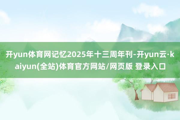 开yun体育网记忆2025年十三周年刊-开yun云·kaiyun(全站)体育官方网站/网页版 登录入口