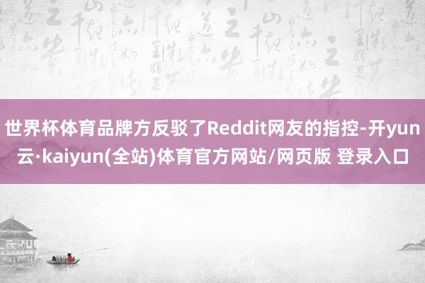 世界杯体育品牌方反驳了Reddit网友的指控-开yun云·kaiyun(全站)体育官方网站/网页版 登录入口