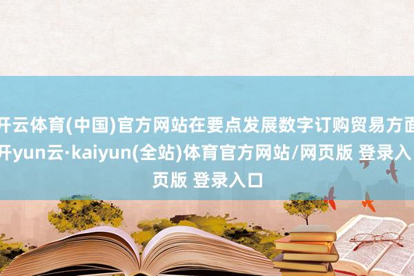 开云体育(中国)官方网站在要点发展数字订购贸易方面-开yun云·kaiyun(全站)体育官方网站/网页版 登录入口