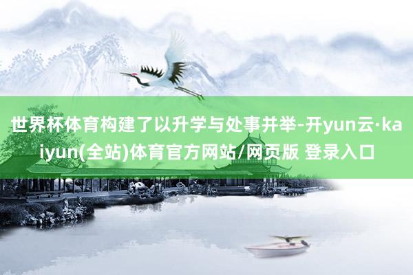 世界杯体育构建了以升学与处事并举-开yun云·kaiyun(全站)体育官方网站/网页版 登录入口