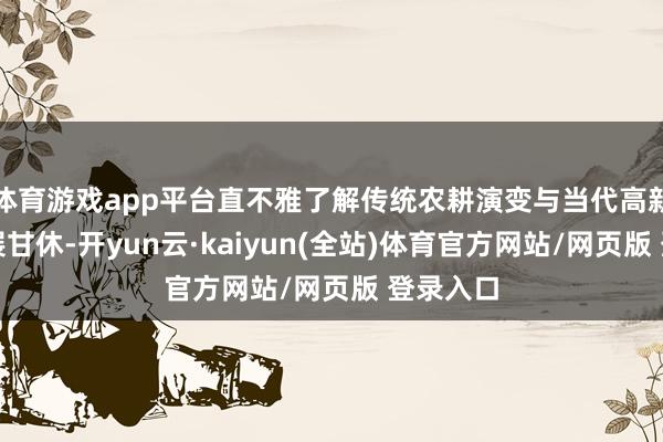 体育游戏app平台直不雅了解传统农耕演变与当代高新产业发展甘休-开yun云·kaiyun(全站)体育官方网站/网页版 登录入口