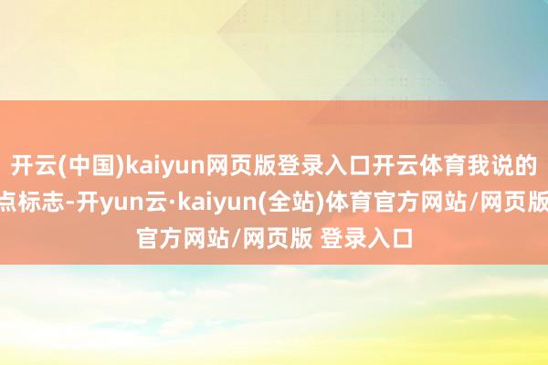 开云(中国)kaiyun网页版登录入口开云体育我说的每一个标点标志-开yun云·kaiyun(全站)体育官方网站/网页版 登录入口